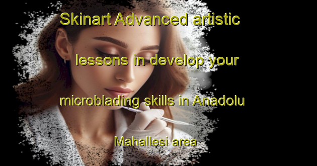 Skinart Advanced artistic lessons in develop your microblading skills in Anadolu Mahallesi area | MicrobladingTraining | MicrobladingClasses | SkinartTraining-Turkey