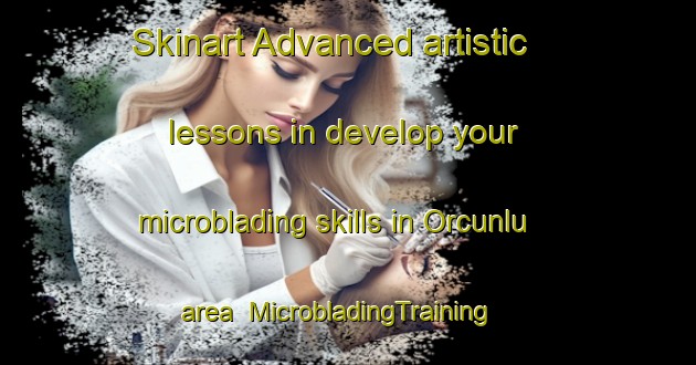 Skinart Advanced artistic lessons in develop your microblading skills in Orcunlu area | MicrobladingTraining | MicrobladingClasses | SkinartTraining-Turkey