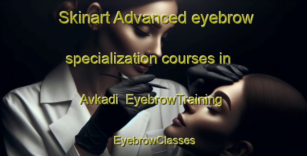 Skinart Advanced eyebrow specialization courses in Avkadi | EyebrowTraining | EyebrowClasses | SkinartTraining-Turkey