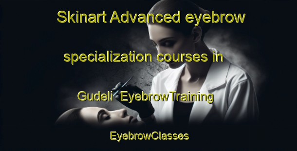 Skinart Advanced eyebrow specialization courses in Gudeli | EyebrowTraining | EyebrowClasses | SkinartTraining-Turkey