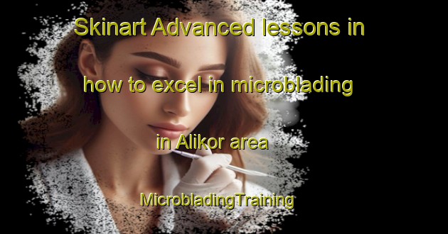 Skinart Advanced lessons in how to excel in microblading in Alikor area | MicrobladingTraining | MicrobladingClasses | SkinartTraining-Turkey