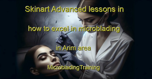 Skinart Advanced lessons in how to excel in microblading in Arim area | MicrobladingTraining | MicrobladingClasses | SkinartTraining-Turkey