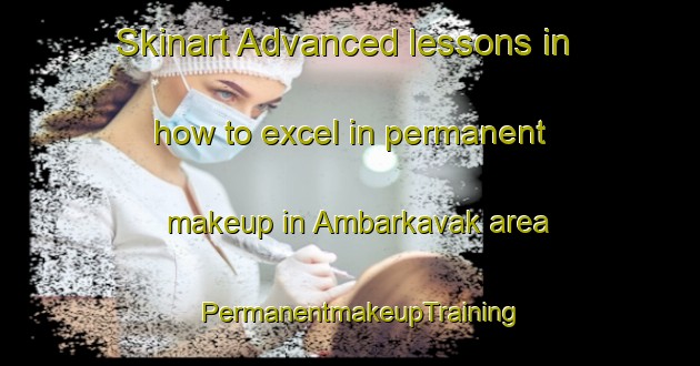 Skinart Advanced lessons in how to excel in permanent makeup in Ambarkavak area | PermanentmakeupTraining | PermanentmakeupClasses | SkinartTraining-Turkey