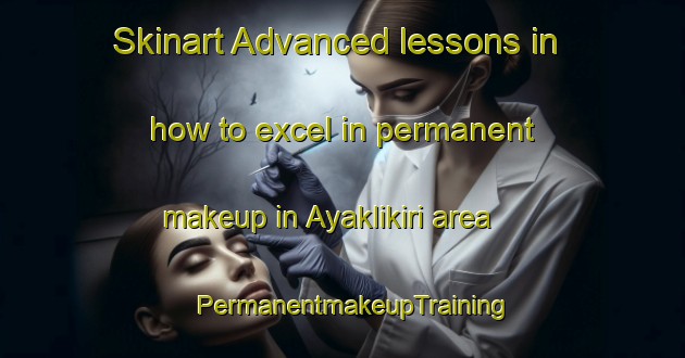 Skinart Advanced lessons in how to excel in permanent makeup in Ayaklikiri area | PermanentmakeupTraining | PermanentmakeupClasses | SkinartTraining-Turkey
