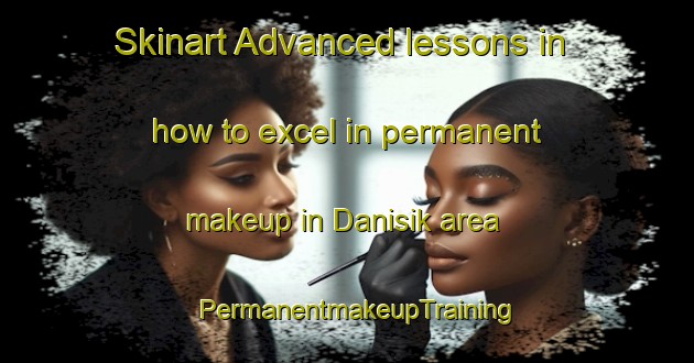 Skinart Advanced lessons in how to excel in permanent makeup in Danisik area | PermanentmakeupTraining | PermanentmakeupClasses | SkinartTraining-Turkey