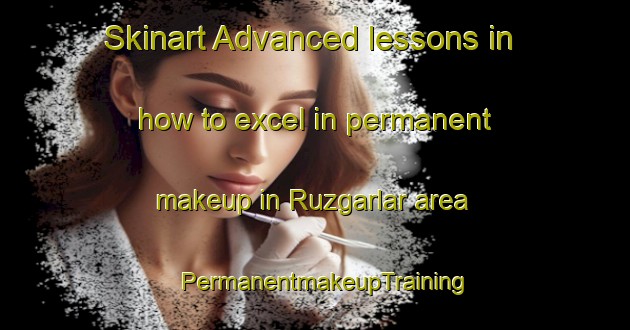 Skinart Advanced lessons in how to excel in permanent makeup in Ruzgarlar area | PermanentmakeupTraining | PermanentmakeupClasses | SkinartTraining-Turkey