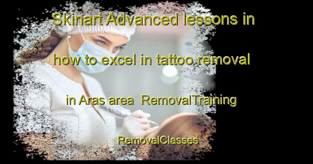 Skinart Advanced lessons in how to excel in tattoo removal in Aras area | RemovalTraining | RemovalClasses | SkinartTraining-Turkey