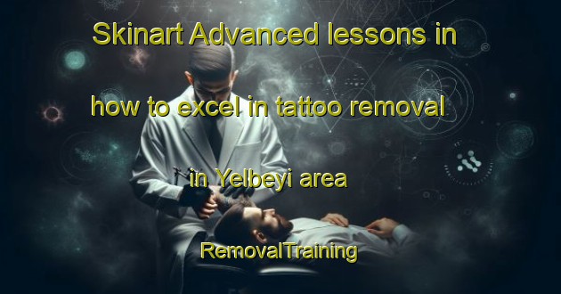 Skinart Advanced lessons in how to excel in tattoo removal in Yelbeyi area | RemovalTraining | RemovalClasses | SkinartTraining-Turkey