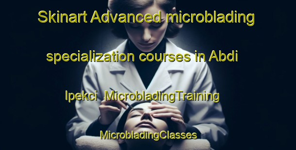 Skinart Advanced microblading specialization courses in Abdi Ipekci | #MicrobladingTraining #MicrobladingClasses #SkinartTraining-Turkey