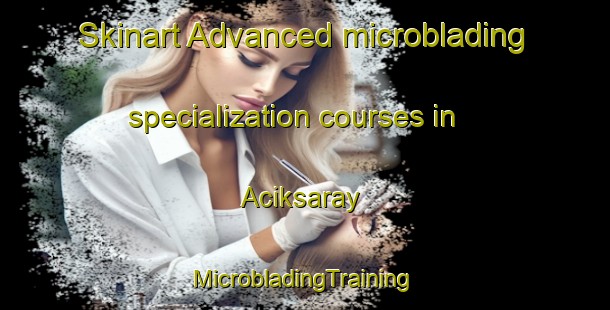 Skinart Advanced microblading specialization courses in Aciksaray | #MicrobladingTraining #MicrobladingClasses #SkinartTraining-Turkey