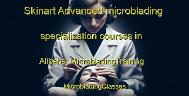 Skinart Advanced microblading specialization courses in Alibaba | #MicrobladingTraining #MicrobladingClasses #SkinartTraining-Turkey