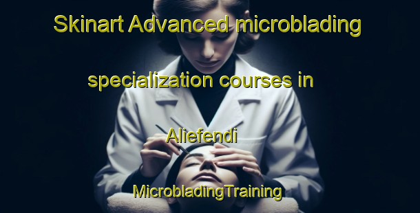 Skinart Advanced microblading specialization courses in Aliefendi | #MicrobladingTraining #MicrobladingClasses #SkinartTraining-Turkey