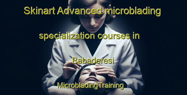Skinart Advanced microblading specialization courses in Babaderesi | MicrobladingTraining | MicrobladingClasses | SkinartTraining-Turkey