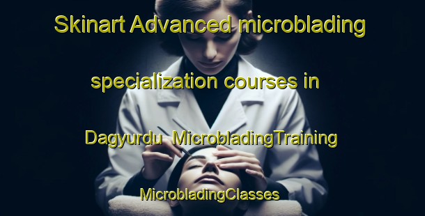 Skinart Advanced microblading specialization courses in Dagyurdu | MicrobladingTraining | MicrobladingClasses | SkinartTraining-Turkey