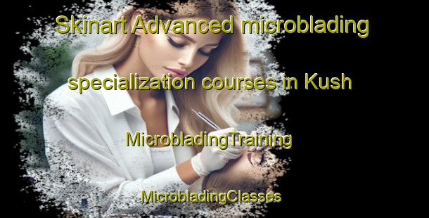 Skinart Advanced microblading specialization courses in Kush | MicrobladingTraining | MicrobladingClasses | SkinartTraining-Turkey