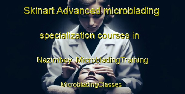 Skinart Advanced microblading specialization courses in Nazimbey | MicrobladingTraining | MicrobladingClasses | SkinartTraining-Turkey
