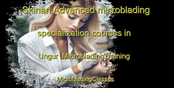 Skinart Advanced microblading specialization courses in Ungur | MicrobladingTraining | MicrobladingClasses | SkinartTraining-Turkey