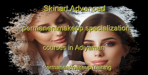 Skinart Advanced permanentmakeup specialization courses in Adiyaman | #PermanentmakeupTraining #PermanentmakeupClasses #SkinartTraining-Turkey