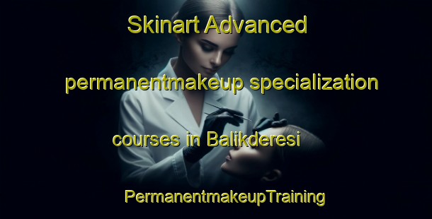 Skinart Advanced permanentmakeup specialization courses in Balikderesi | #PermanentmakeupTraining #PermanentmakeupClasses #SkinartTraining-Turkey