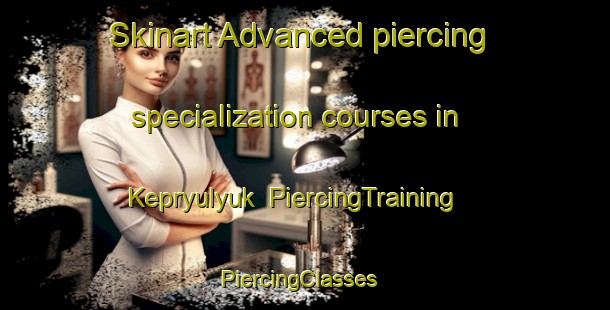Skinart Advanced piercing specialization courses in Kepryulyuk | PiercingTraining | PiercingClasses | SkinartTraining-Turkey