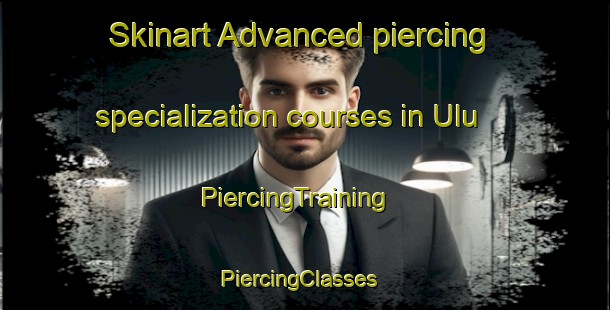 Skinart Advanced piercing specialization courses in Ulu | PiercingTraining | PiercingClasses | SkinartTraining-Turkey