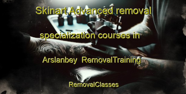 Skinart Advanced removal specialization courses in Arslanbey | RemovalTraining | RemovalClasses | SkinartTraining-Turkey