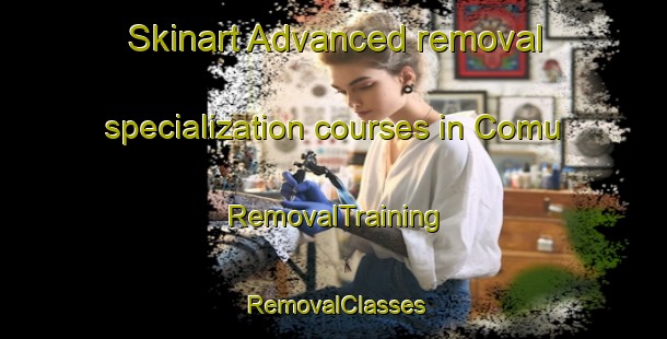 Skinart Advanced removal specialization courses in Comu | RemovalTraining | RemovalClasses | SkinartTraining-Turkey