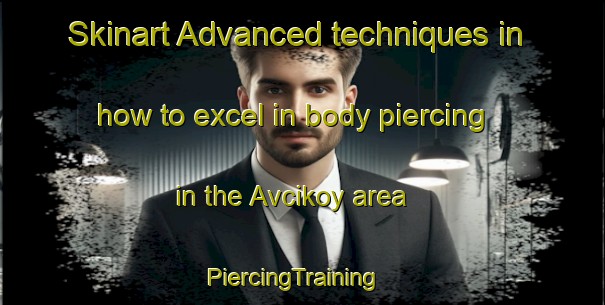 Skinart Advanced techniques in how to excel in body piercing in the Avcikoy area | PiercingTraining | PiercingClasses | SkinartTraining-Turkey