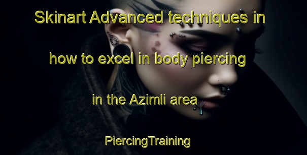 Skinart Advanced techniques in how to excel in body piercing in the Azimli area | PiercingTraining | PiercingClasses | SkinartTraining-Turkey