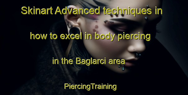Skinart Advanced techniques in how to excel in body piercing in the Baglarci area | PiercingTraining | PiercingClasses | SkinartTraining-Turkey