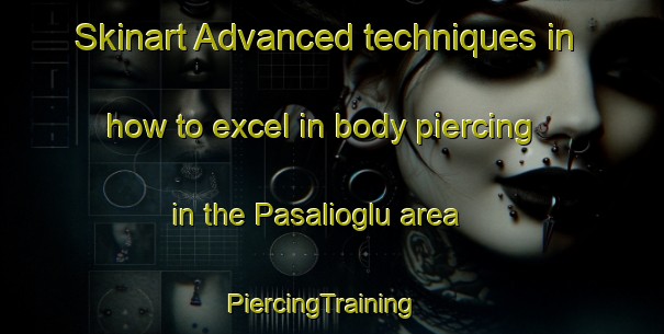 Skinart Advanced techniques in how to excel in body piercing in the Pasalioglu area | PiercingTraining | PiercingClasses | SkinartTraining-Turkey