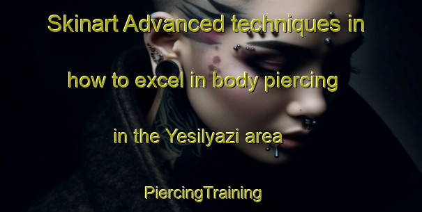 Skinart Advanced techniques in how to excel in body piercing in the Yesilyazi area | PiercingTraining | PiercingClasses | SkinartTraining-Turkey