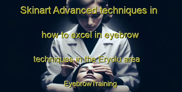 Skinart Advanced techniques in how to excel in eyebrow techniques in the Eryolu area | EyebrowTraining | EyebrowClasses | SkinartTraining-Turkey