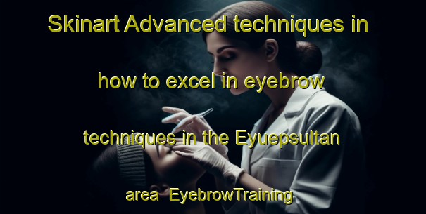 Skinart Advanced techniques in how to excel in eyebrow techniques in the Eyuepsultan area | EyebrowTraining | EyebrowClasses | SkinartTraining-Turkey