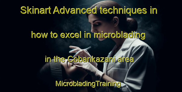 Skinart Advanced techniques in how to excel in microblading in the Cobankazani area | MicrobladingTraining | MicrobladingClasses | SkinartTraining-Turkey