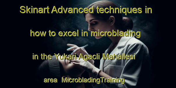 Skinart Advanced techniques in how to excel in microblading in the Yukari Agacli Mahallesi area | MicrobladingTraining | MicrobladingClasses | SkinartTraining-Turkey