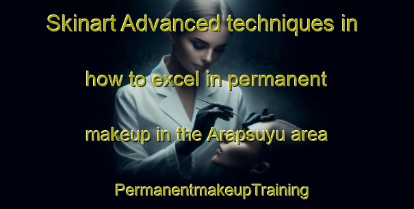 Skinart Advanced techniques in how to excel in permanent makeup in the Arapsuyu area | PermanentmakeupTraining | PermanentmakeupClasses | SkinartTraining-Turkey
