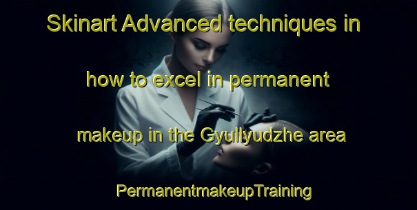 Skinart Advanced techniques in how to excel in permanent makeup in the Gyullyudzhe area | PermanentmakeupTraining | PermanentmakeupClasses | SkinartTraining-Turkey