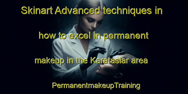 Skinart Advanced techniques in how to excel in permanent makeup in the Karataslar area | PermanentmakeupTraining | PermanentmakeupClasses | SkinartTraining-Turkey