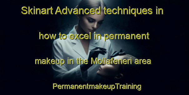Skinart Advanced techniques in how to excel in permanent makeup in the Mollafeneri area | PermanentmakeupTraining | PermanentmakeupClasses | SkinartTraining-Turkey