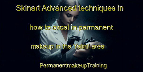 Skinart Advanced techniques in how to excel in permanent makeup in the Yalinli area | PermanentmakeupTraining | PermanentmakeupClasses | SkinartTraining-Turkey