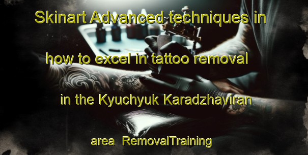 Skinart Advanced techniques in how to excel in tattoo removal in the Kyuchyuk Karadzhaviran area | RemovalTraining | RemovalClasses | SkinartTraining-Turkey