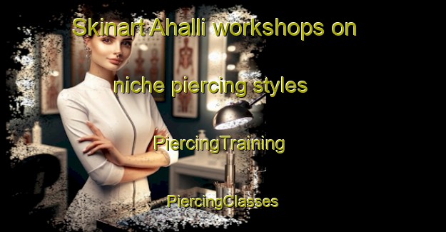 Skinart Ahalli workshops on niche piercing styles | #PiercingTraining #PiercingClasses #SkinartTraining-Turkey