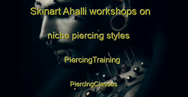 Skinart Ahalli workshops on niche piercing styles | #PiercingTraining #PiercingClasses #SkinartTraining-Turkey