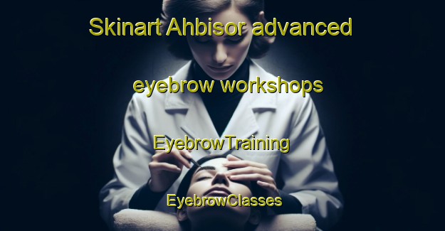Skinart Ahbisor advanced eyebrow workshops | EyebrowTraining | EyebrowClasses | SkinartTraining-Turkey