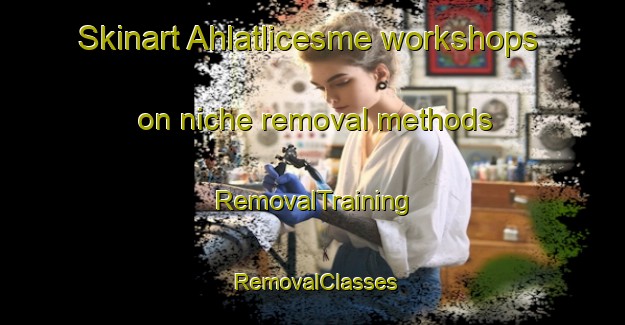 Skinart Ahlatlicesme workshops on niche removal methods | RemovalTraining | RemovalClasses | SkinartTraining-Turkey