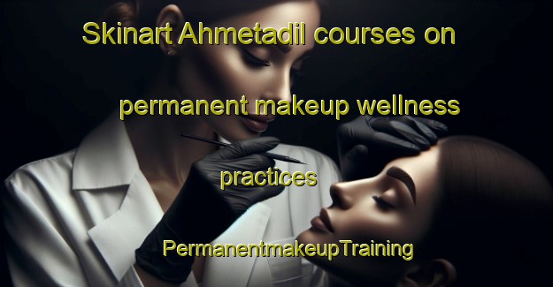 Skinart Ahmetadil courses on permanent makeup wellness practices | #PermanentmakeupTraining #PermanentmakeupClasses #SkinartTraining-Turkey