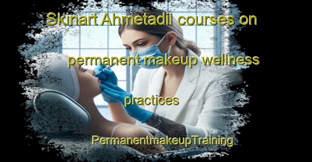 Skinart Ahmetadil courses on permanent makeup wellness practices | #PermanentmakeupTraining #PermanentmakeupClasses #SkinartTraining-Turkey