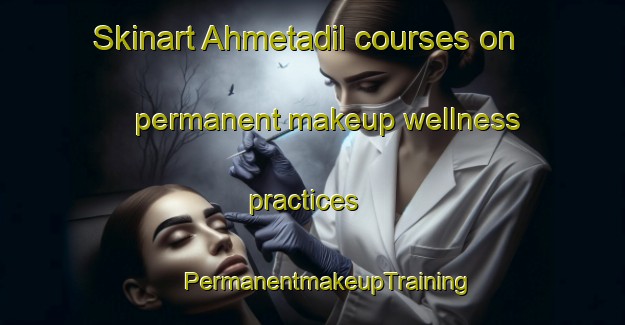 Skinart Ahmetadil courses on permanent makeup wellness practices | #PermanentmakeupTraining #PermanentmakeupClasses #SkinartTraining-Turkey