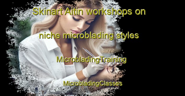 Skinart Aitin workshops on niche microblading styles | #MicrobladingTraining #MicrobladingClasses #SkinartTraining-Turkey